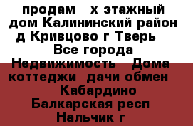 продам 2-х этажный дом,Калининский район,д.Кривцово(г.Тверь) - Все города Недвижимость » Дома, коттеджи, дачи обмен   . Кабардино-Балкарская респ.,Нальчик г.